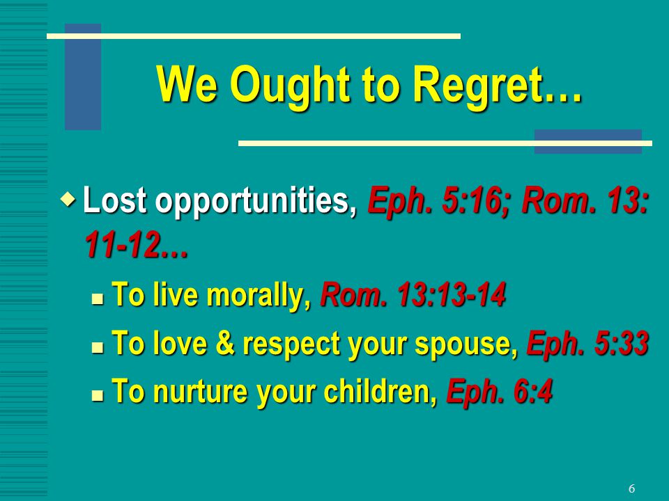 6 We Ought to Regret…  Lost opportunities, Eph. 5:16; Rom.