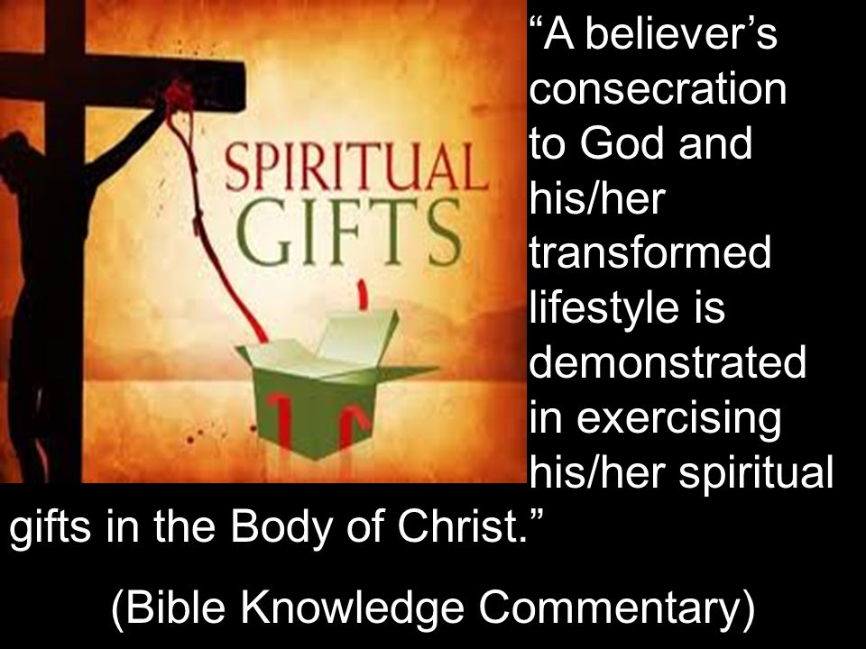 A believer’s consecration to God and his/her transformed lifestyle is demonstrated in exercising his/her spiritual gifts in the Body of Christ. (Bible Knowledge Commentary)