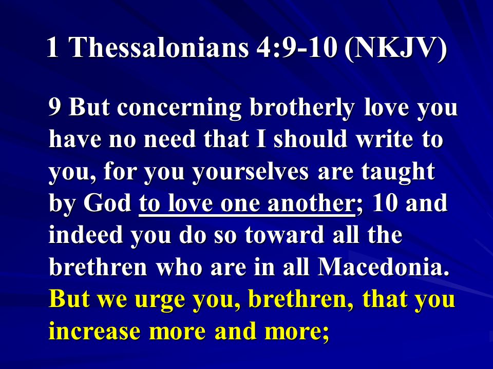 1 Thessalonians 4:9-10 (NKJV) 9 But concerning brotherly love you have no need that I should write to you, for you yourselves are taught by God to love one another; 10 and indeed you do so toward all the brethren who are in all Macedonia.