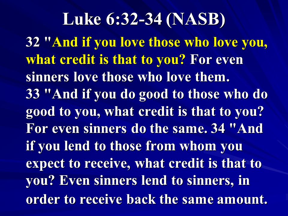 Luke 6:32-34 (NASB) 32 And if you love those who love you, what credit is that to you.