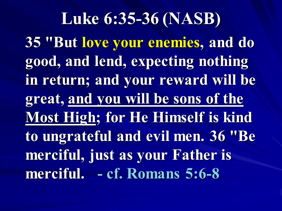 Luke 6:35-36 (NASB) 35 But love your enemies, and do good, and lend, expecting nothing in return; and your reward will be great, and you will be sons of the Most High; for He Himself is kind to ungrateful and evil men.