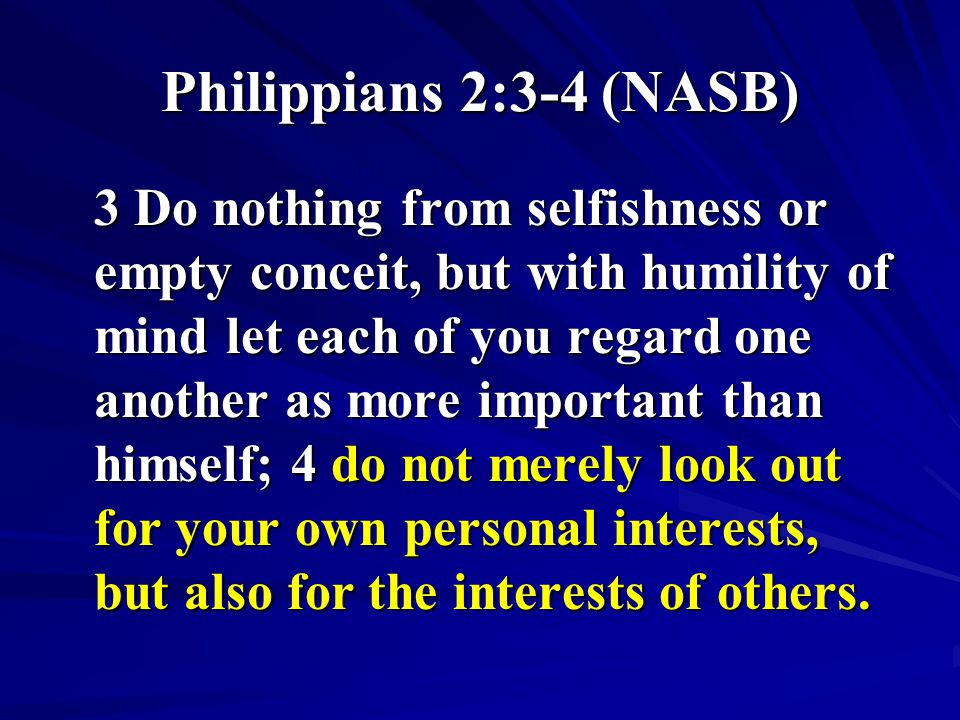 Philippians 2:3-4 (NASB) 3 Do nothing from selfishness or empty conceit, but with humility of mind let each of you regard one another as more important than himself; 4 do not merely look out for your own personal interests, but also for the interests of others.
