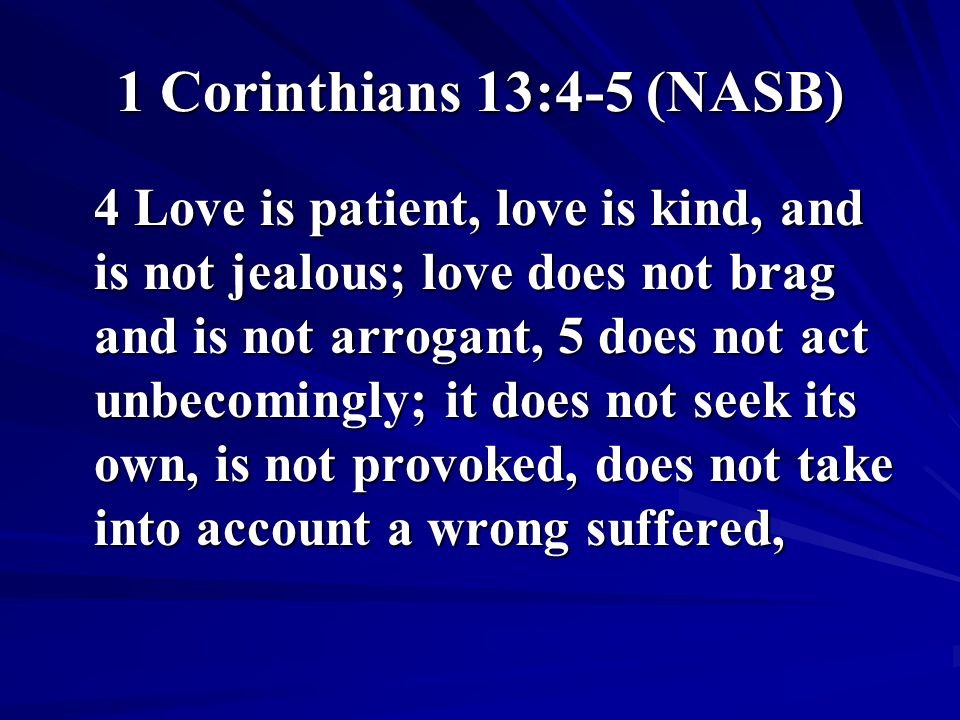 1 Corinthians 13:4-5 (NASB) 4 Love is patient, love is kind, and is not jealous; love does not brag and is not arrogant, 5 does not act unbecomingly; it does not seek its own, is not provoked, does not take into account a wrong suffered,