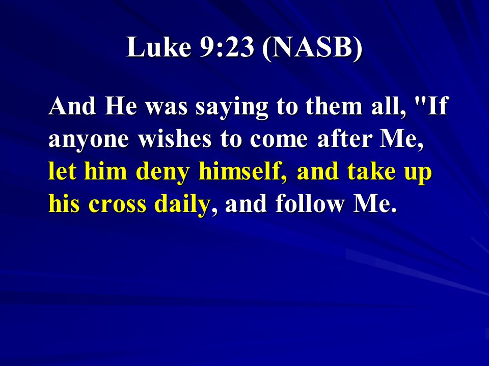 Luke 9:23 (NASB) And He was saying to them all, If anyone wishes to come after Me, let him deny himself, and take up his cross daily, and follow Me.