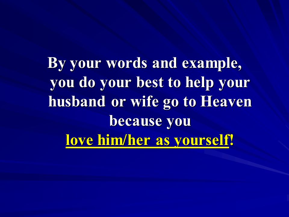 By your words and example, you do your best to help your husband or wife go to Heaven because you love him/her as yourself!