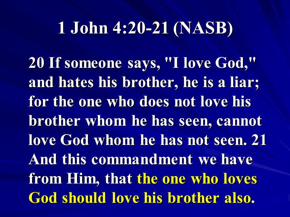 1 John 4:20-21 (NASB) 20 If someone says, I love God, and hates his brother, he is a liar; for the one who does not love his brother whom he has seen, cannot love God whom he has not seen.