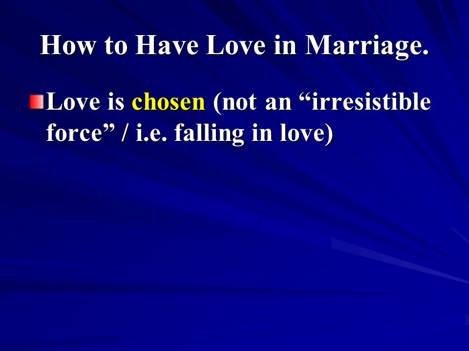 How to Have Love in Marriage. Love is chosen (not an irresistible force / i.e. falling in love)
