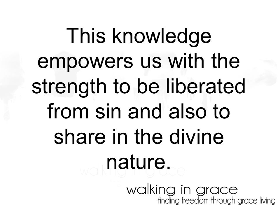 This knowledge empowers us with the strength to be liberated from sin and also to share in the divine nature.