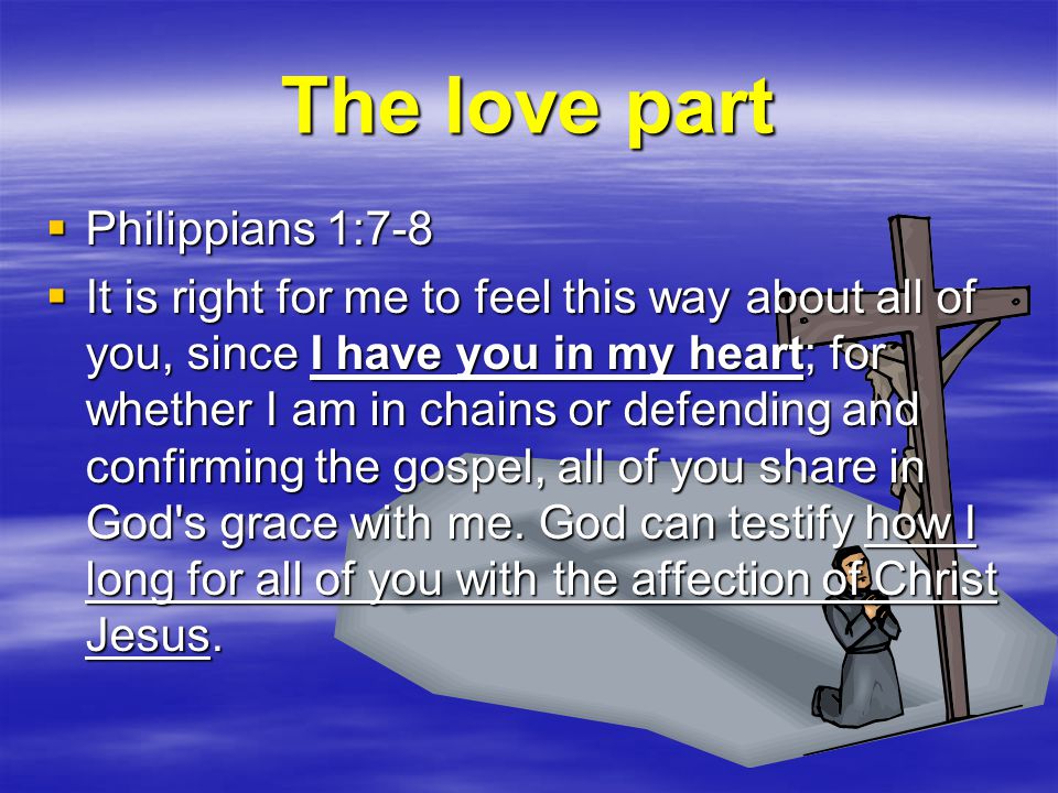 The love part  Philippians 1:7-8  It is right for me to feel this way about all of you, since I have you in my heart; for whether I am in chains or defending and confirming the gospel, all of you share in God s grace with me.