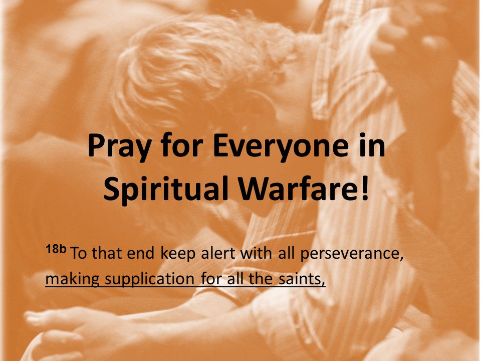 18b To that end keep alert with all perseverance, making supplication for all the saints, Pray for Everyone in Spiritual Warfare!