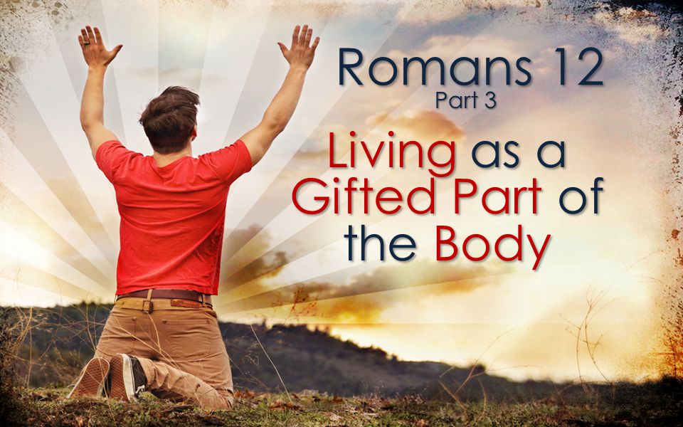 Romans 12 Living as a Gifted Part of the Body Part 3