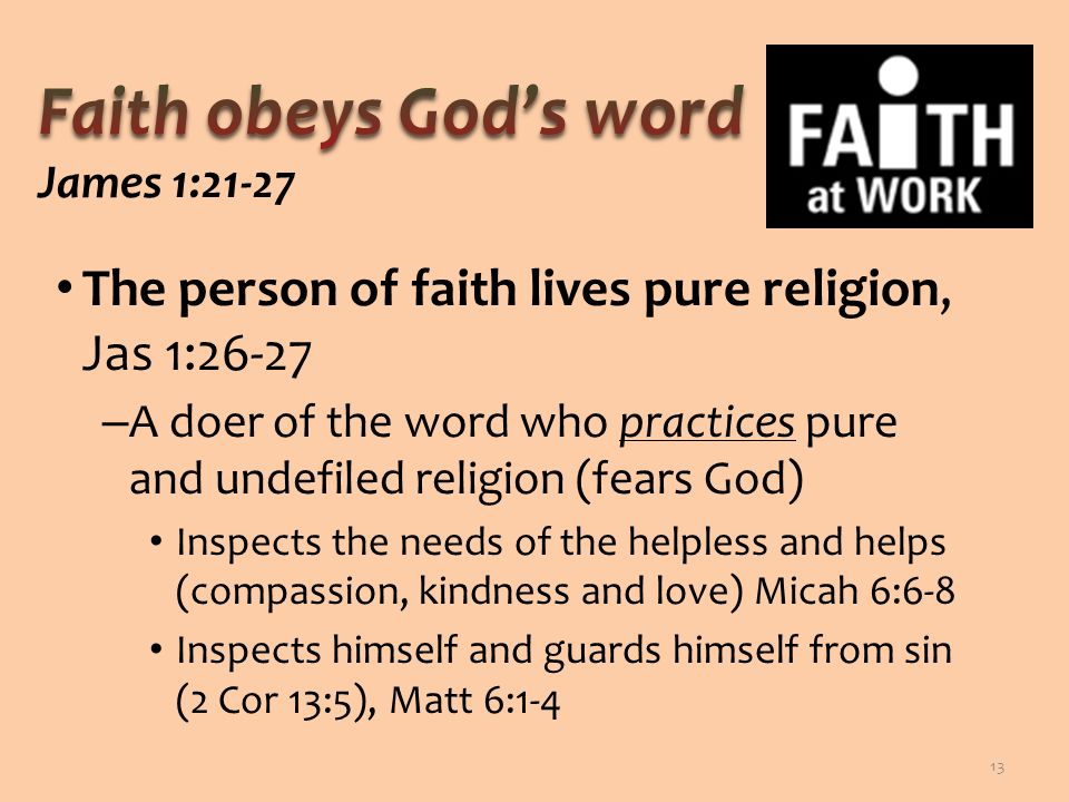 The person of faith lives pure religion, Jas 1:26-27 – A doer of the word who practices pure and undefiled religion (fears God) Inspects the needs of the helpless and helps (compassion, kindness and love) Micah 6:6-8 Inspects himself and guards himself from sin (2 Cor 13:5), Matt 6:1-4 13