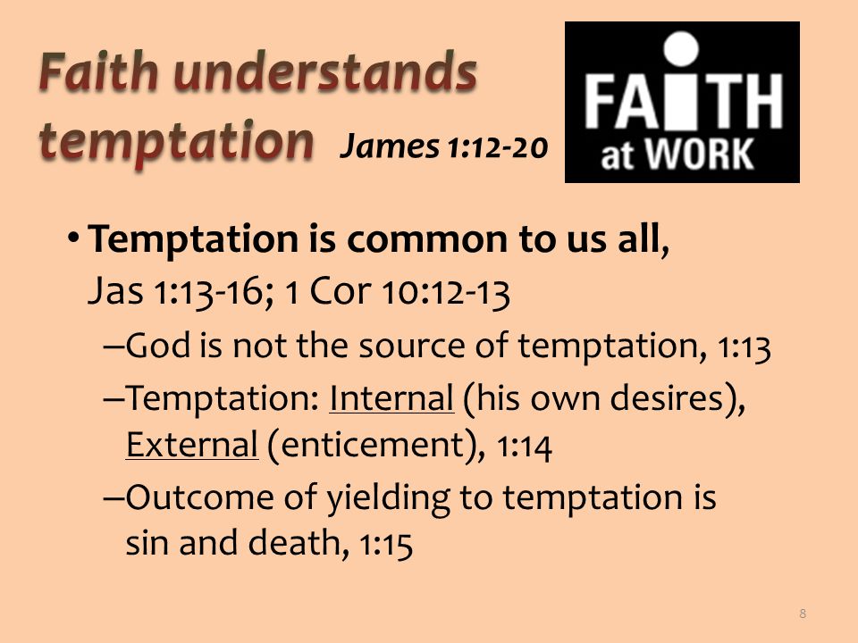 Temptation is common to us all, Jas 1:13-16; 1 Cor 10:12-13 – God is not the source of temptation, 1:13 – Temptation: Internal (his own desires), External (enticement), 1:14 – Outcome of yielding to temptation is sin and death, 1:15 8