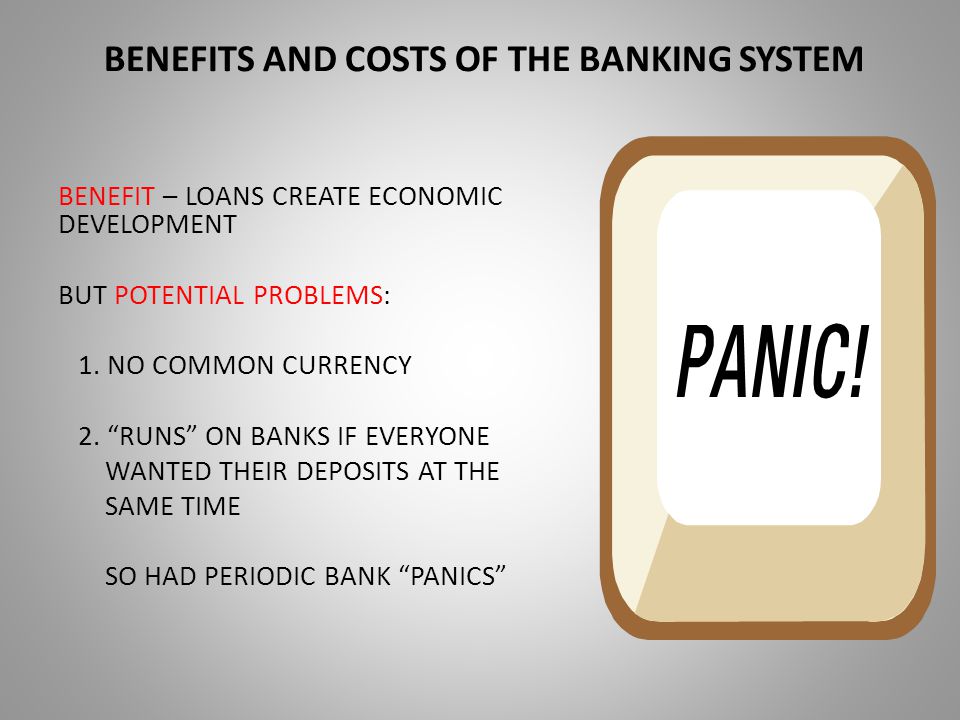 BENEFITS AND COSTS OF THE BANKING SYSTEM BENEFIT – LOANS CREATE ECONOMIC DEVELOPMENT BUT POTENTIAL PROBLEMS: 1.