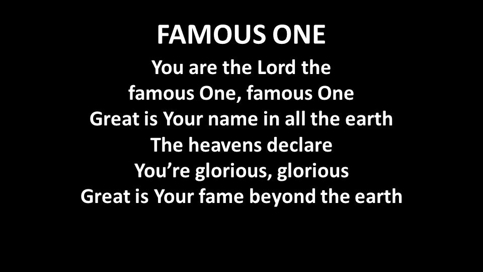 FAMOUS ONE You are the Lord the famous One, famous One Great is Your name in all the earth The heavens declare You’re glorious, glorious Great is Your fame beyond the earth