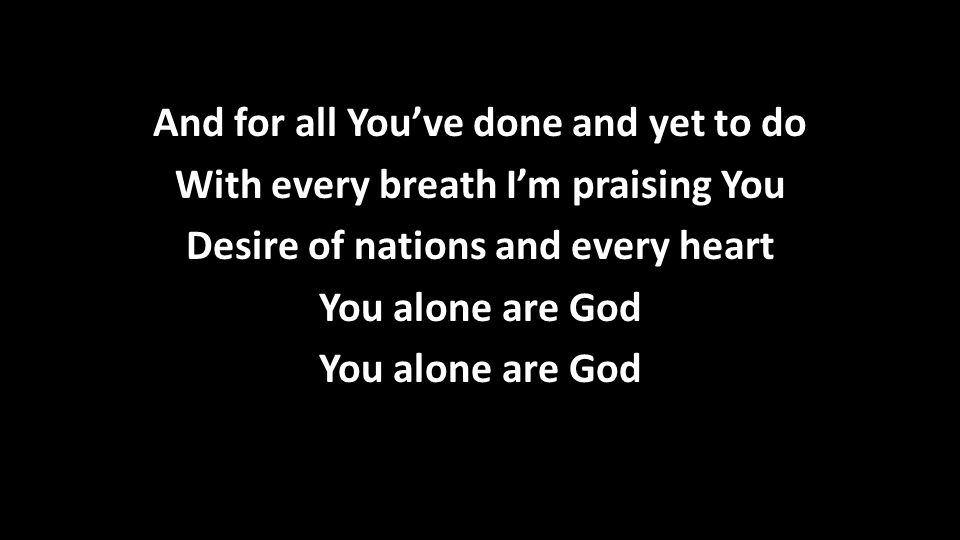 And for all You’ve done and yet to do With every breath I’m praising You Desire of nations and every heart You alone are God