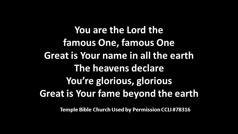 You are the Lord the famous One, famous One Great is Your name in all the earth The heavens declare You’re glorious, glorious Great is Your fame beyond the earth Temple Bible Church Used by Permission CCLI #78316