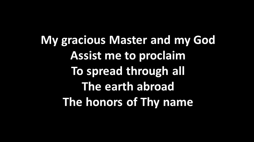 My gracious Master and my God Assist me to proclaim To spread through all The earth abroad The honors of Thy name My gracious Master and my God Assist me to proclaim To spread through all The earth abroad The honors of Thy name