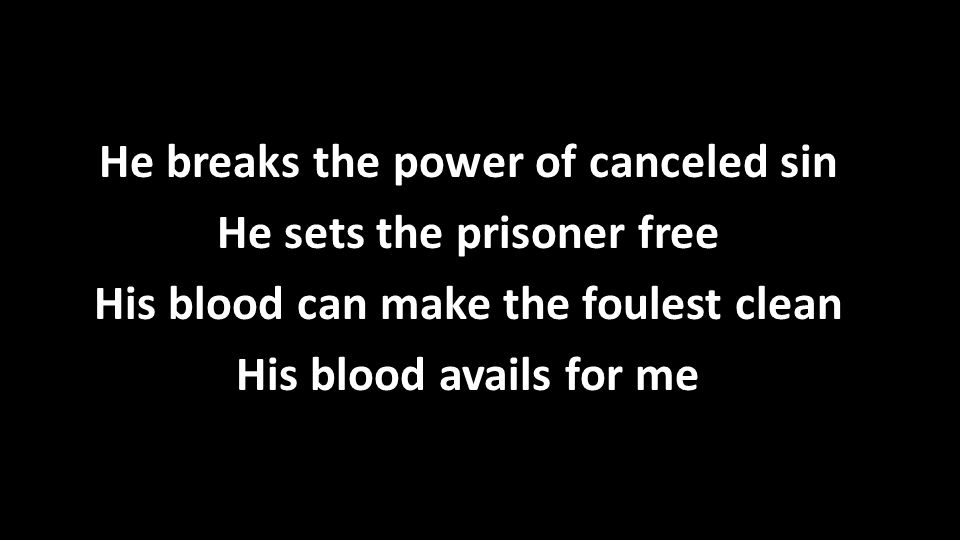 He breaks the power of canceled sin He sets the prisoner free His blood can make the foulest clean His blood avails for me He breaks the power of canceled sin He sets the prisoner free His blood can make the foulest clean His blood avails for me