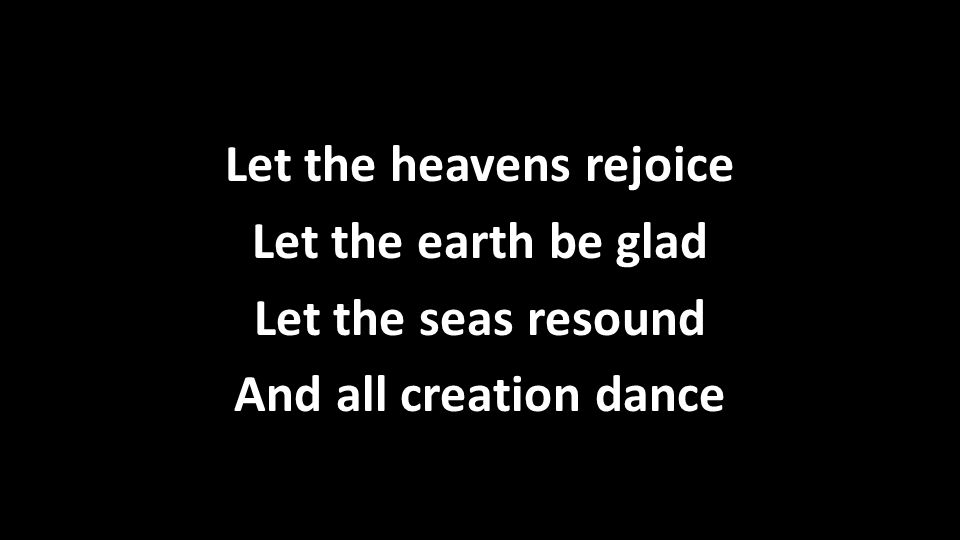 Let the heavens rejoice Let the earth be glad Let the seas resound And all creation dance Let the heavens rejoice Let the earth be glad Let the seas resound And all creation dance