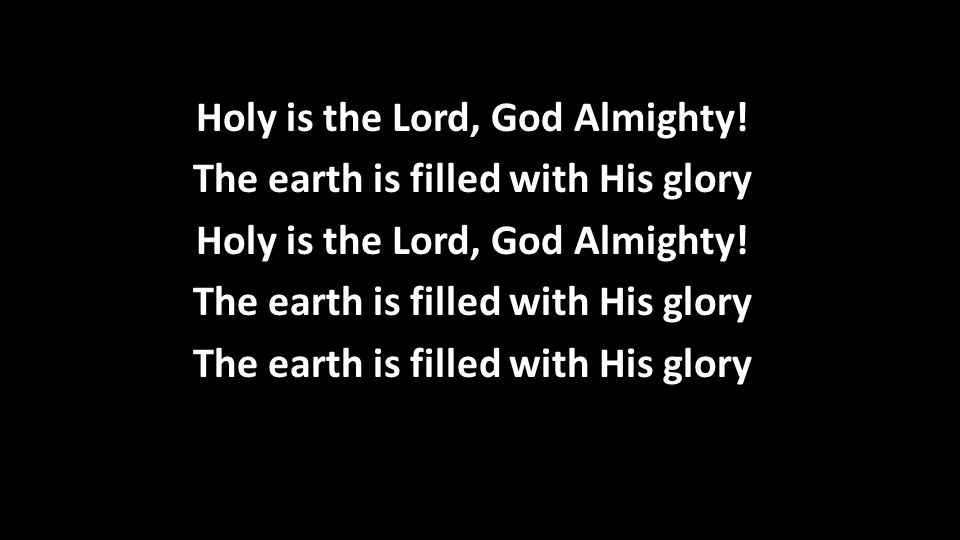 Holy is the Lord, God Almighty. The earth is filled with His glory Holy is the Lord, God Almighty.