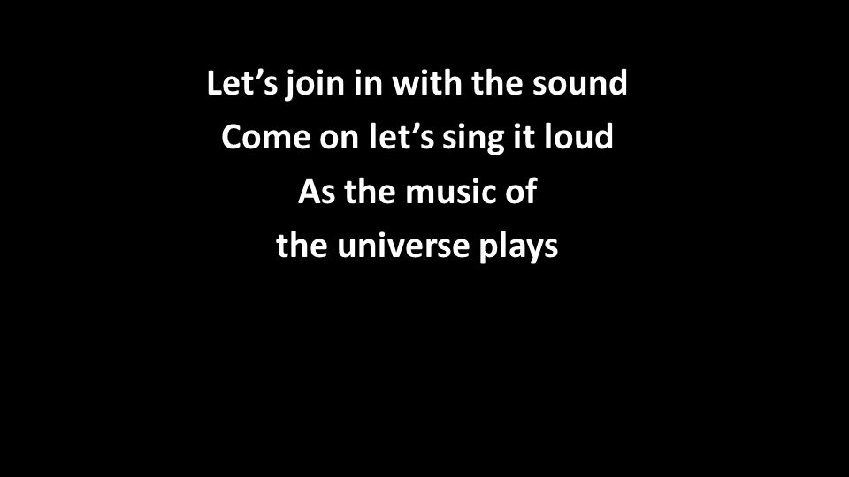 Let’s join in with the sound Come on let’s sing it loud As the music of the universe plays