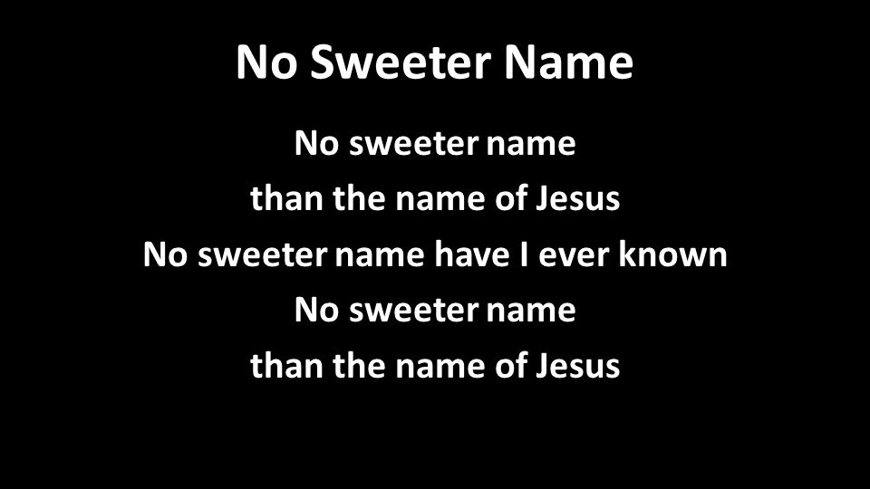 No Sweeter Name No sweeter name than the name of Jesus No sweeter name have I ever known No sweeter name than the name of Jesus