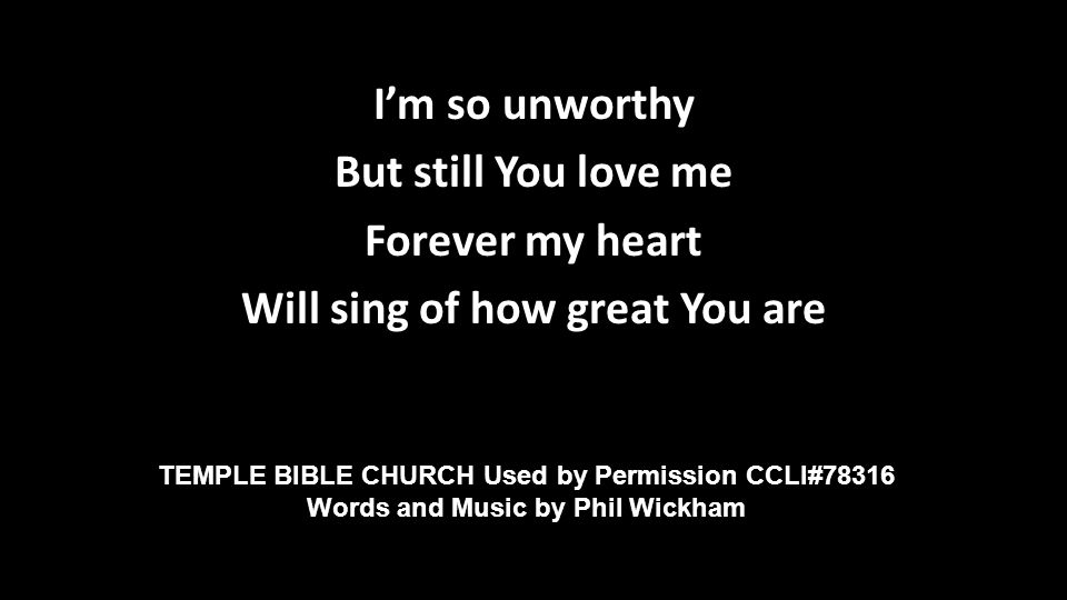 I’m so unworthy But still You love me Forever my heart Will sing of how great You are TEMPLE BIBLE CHURCH Used by Permission CCLI#78316 Words and Music by Phil Wickham