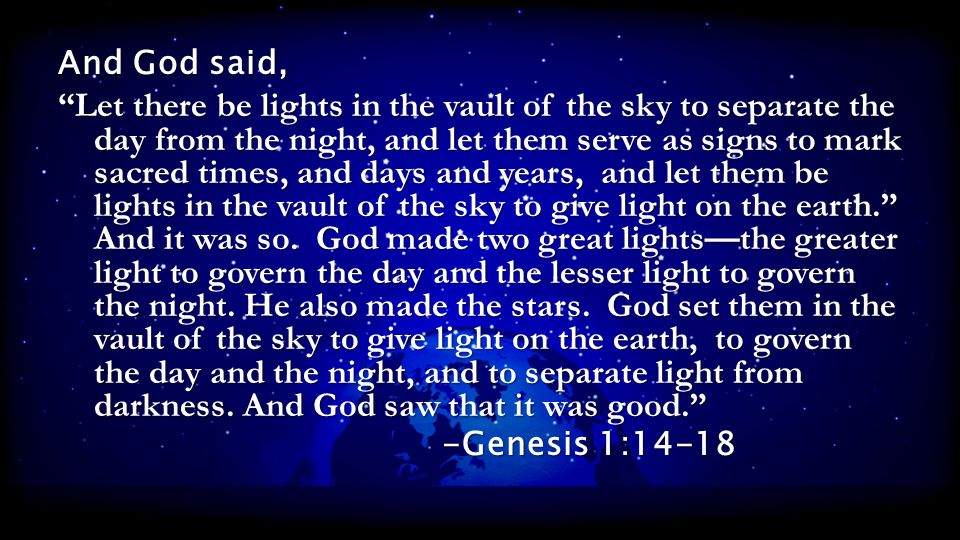 And God said, Let there be lights in the vault of the sky to separate the day from the night, and let them serve as signs to mark sacred times, and days and years, and let them be lights in the vault of the sky to give light on the earth. And it was so.