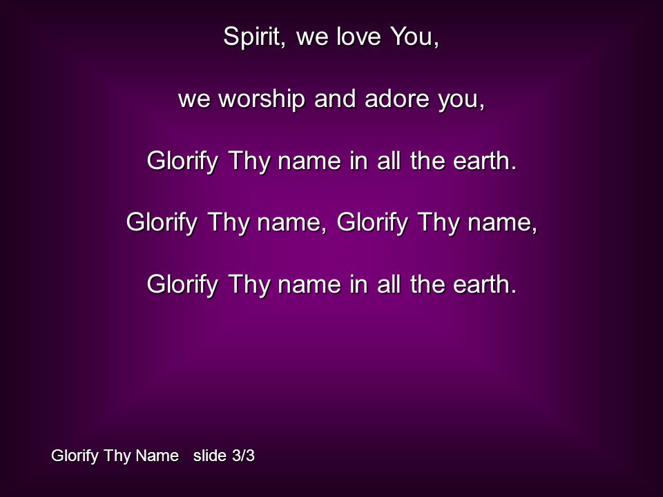 Spirit, we love You, we worship and adore you, Glorify Thy name in all the earth.
