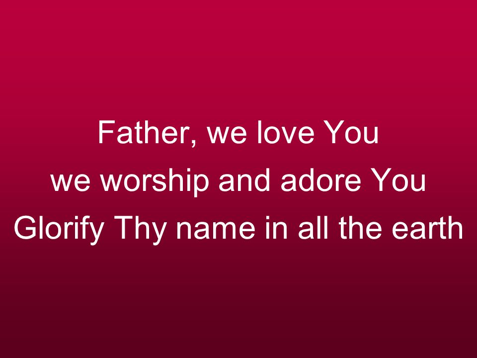 Father, we love You we worship and adore You Glorify Thy name in all the earth