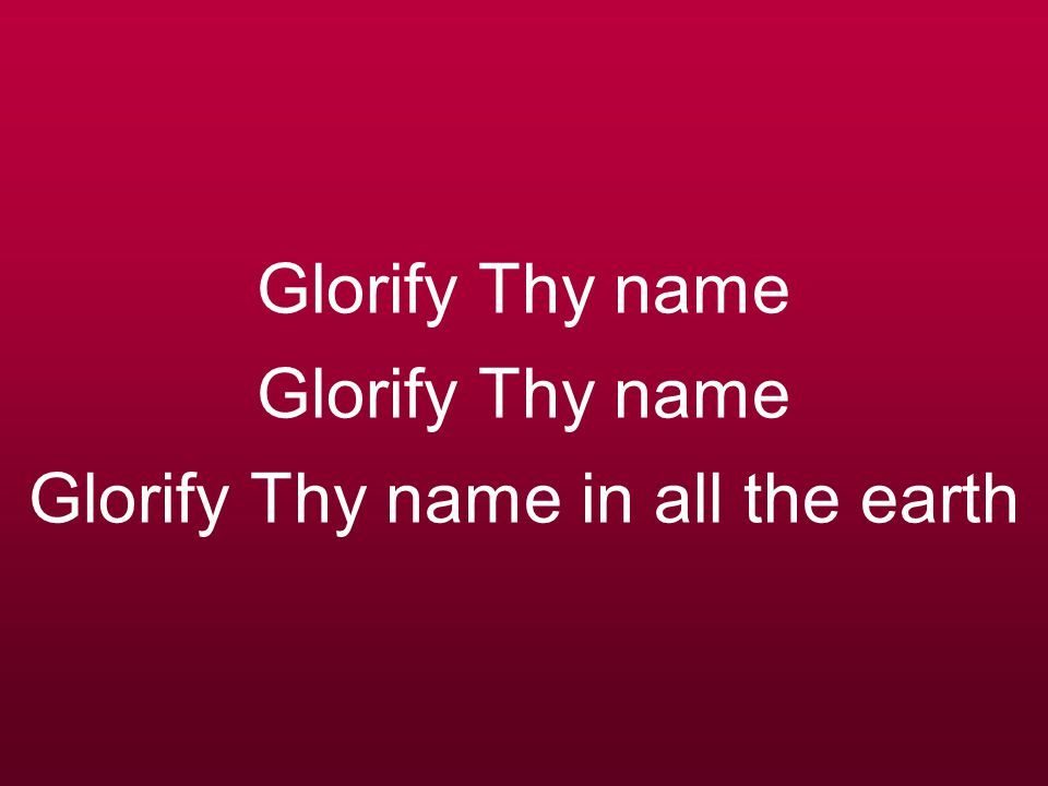 Glorify Thy name Glorify Thy name Glorify Thy name in all the earth