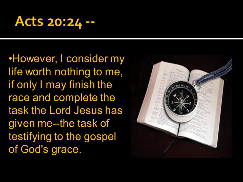 However, I consider my life worth nothing to me, if only I may finish the race and complete the task the Lord Jesus has given me--the task of testifying to the gospel of God s grace.