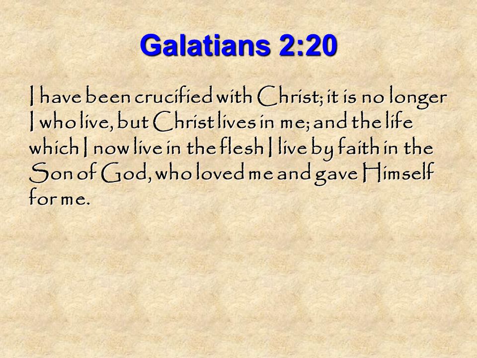 Galatians 2:20 I have been crucified with Christ; it is no longer I who live, but Christ lives in me; and the life which I now live in the flesh I live by faith in the Son of God, who loved me and gave Himself for me.