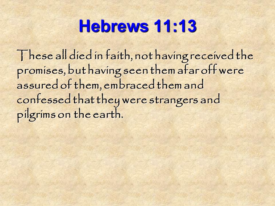 Hebrews 11:13 These all died in faith, not having received the promises, but having seen them afar off were assured of them, embraced them and confessed that they were strangers and pilgrims on the earth.