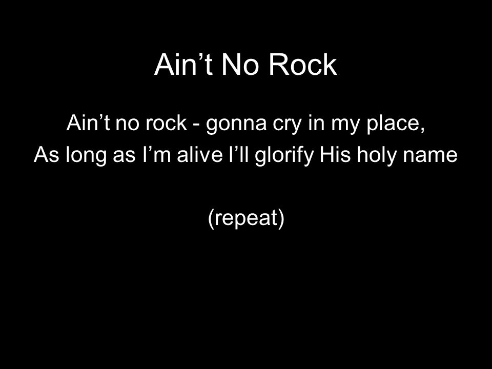 Ain’t No Rock Ain’t no rock - gonna cry in my place, As long as I’m alive I’ll glorify His holy name (repeat)