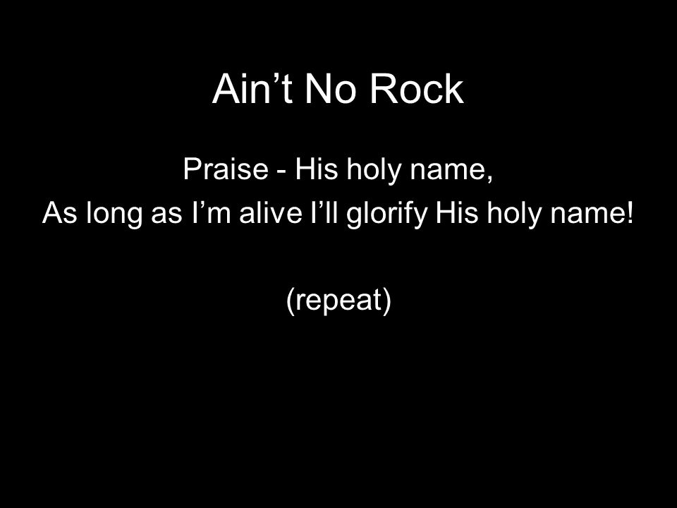 Ain’t No Rock Praise - His holy name, As long as I’m alive I’ll glorify His holy name! (repeat)
