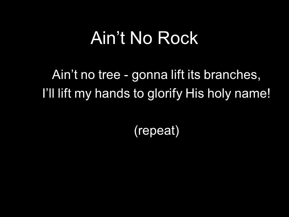 Ain’t No Rock Ain’t no tree - gonna lift its branches, I’ll lift my hands to glorify His holy name.