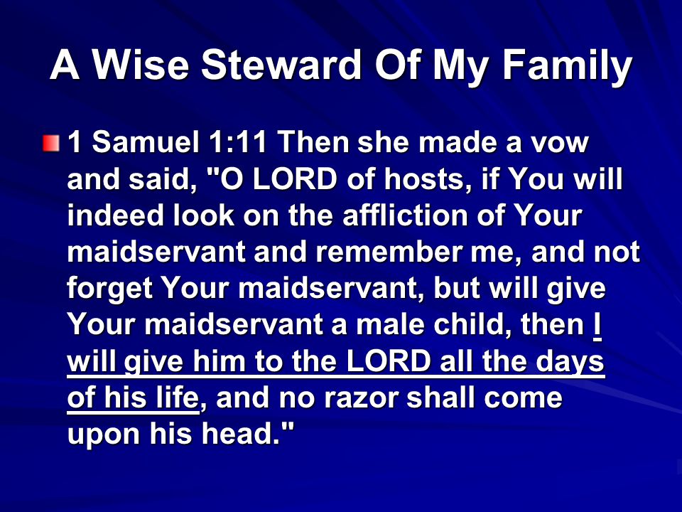 A Wise Steward Of My Family 1 Samuel 1:11 Then she made a vow and said, O LORD of hosts, if You will indeed look on the affliction of Your maidservant and remember me, and not forget Your maidservant, but will give Your maidservant a male child, then I will give him to the LORD all the days of his life, and no razor shall come upon his head.