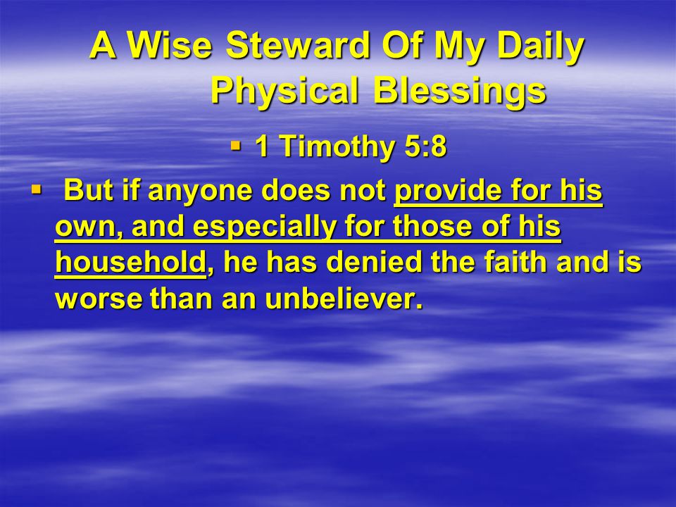 A Wise Steward Of My Daily Physical Blessings  1 Timothy 5:8  But if anyone does not provide for his own, and especially for those of his household, he has denied the faith and is worse than an unbeliever.