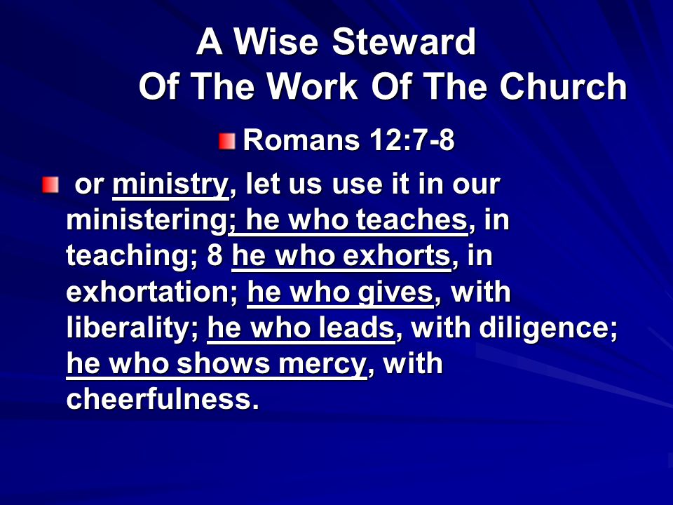 A Wise Steward Of The Work Of The Church Romans 12:7-8 or ministry, let us use it in our ministering; he who teaches, in teaching; 8 he who exhorts, in exhortation; he who gives, with liberality; he who leads, with diligence; he who shows mercy, with cheerfulness.