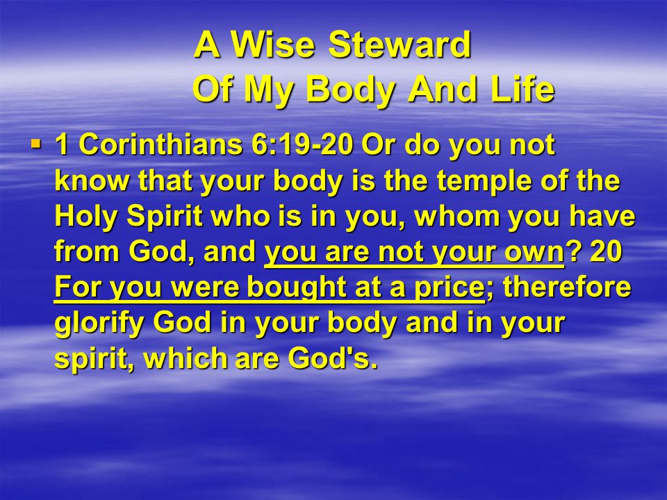 A Wise Steward Of My Body And Life  1 Corinthians 6:19-20 Or do you not know that your body is the temple of the Holy Spirit who is in you, whom you have from God, and you are not your own.