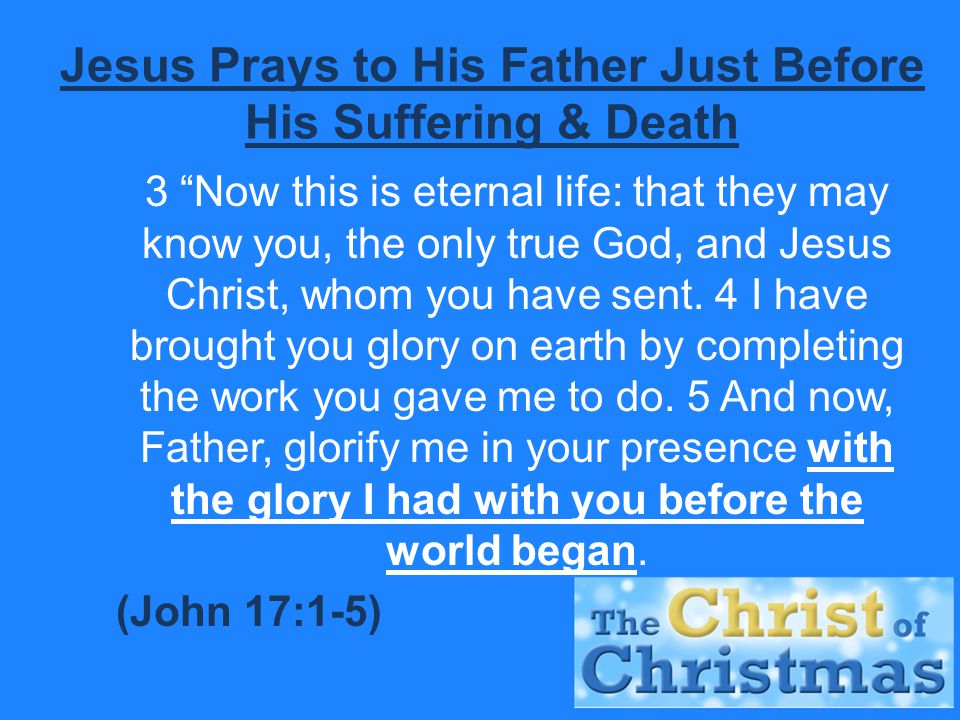 Jesus Prays to His Father Just Before His Suffering & Death 3 Now this is eternal life: that they may know you, the only true God, and Jesus Christ, whom you have sent.