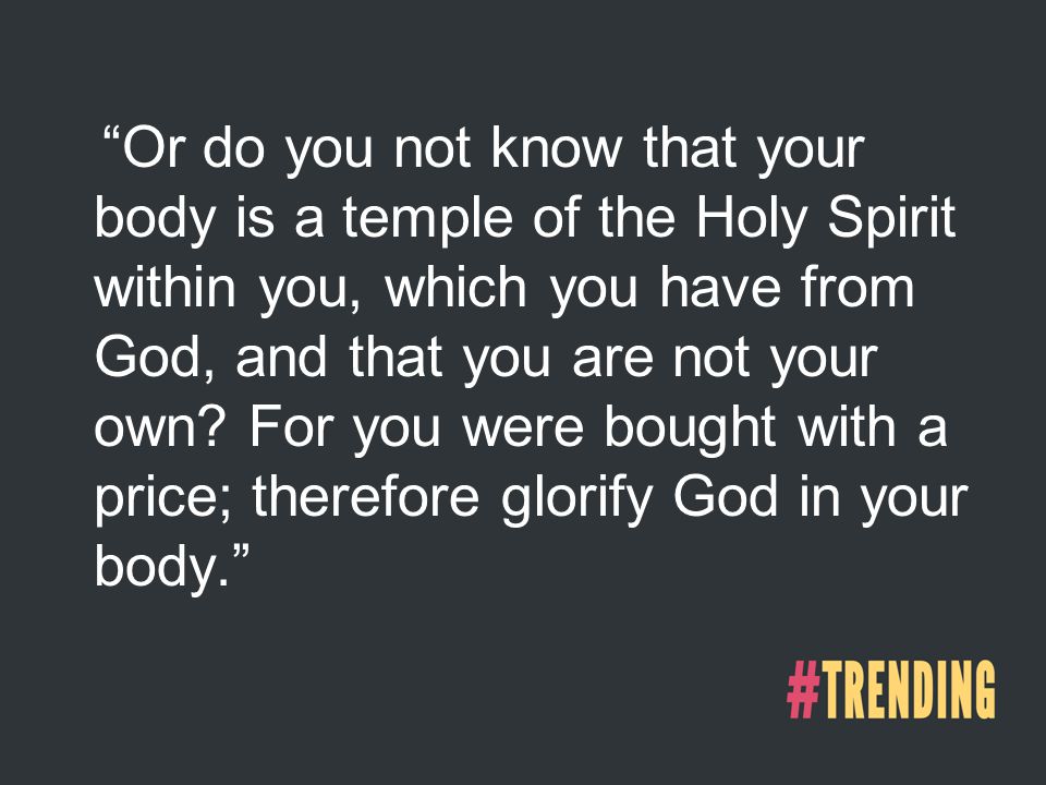 Or do you not know that your body is a temple of the Holy Spirit within you, which you have from God, and that you are not your own.