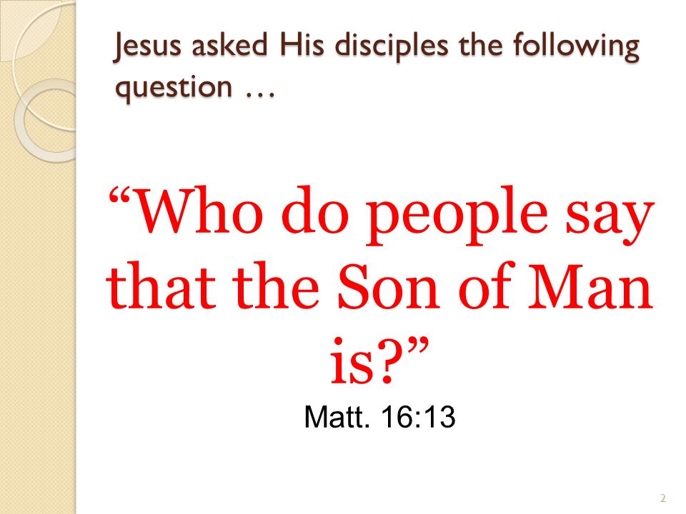 2 Jesus asked His disciples the following question … Who do people say that the Son of Man is Matt.