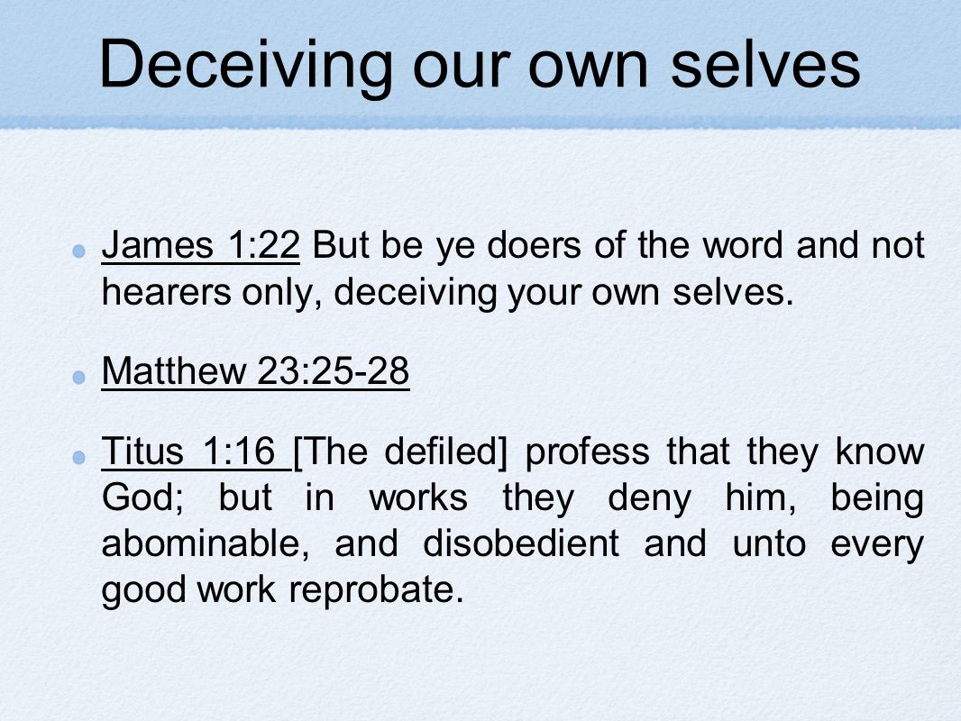 Deceiving our own selves James 1:22 But be ye doers of the word and not hearers only, deceiving your own selves.