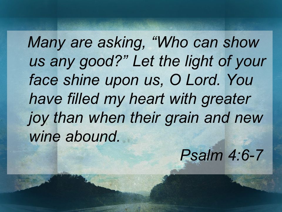 Many are asking, Who can show us any good Let the light of your face shine upon us, O Lord.