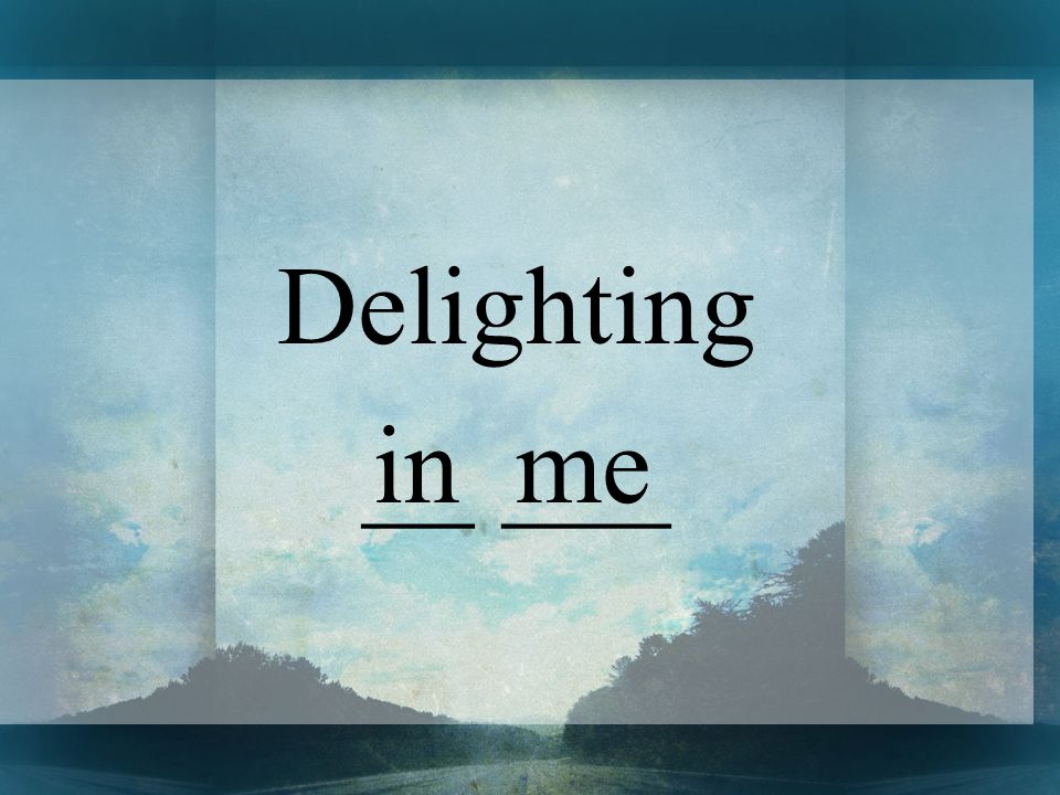 Delighting __ ___ in me