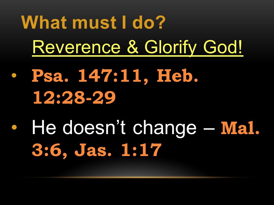What must I do. Reverence & Glorify God. Psa. 147:11, Heb.