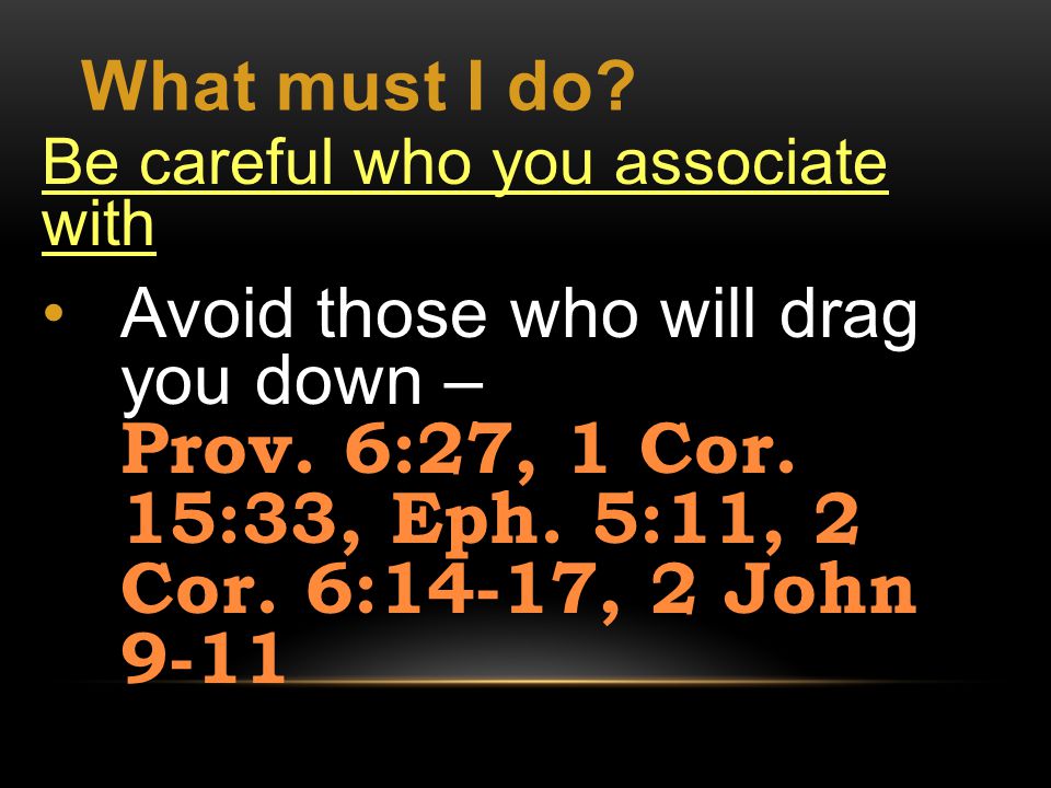 What must I do. Be careful who you associate with Avoid those who will drag you down – Prov.